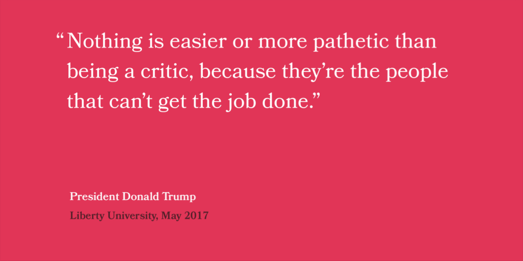 “Nothing is easier or more pathetic than being a critic, because they’re the people that can’t get the job done.” — Donald Trump, Liberty University, May 2017